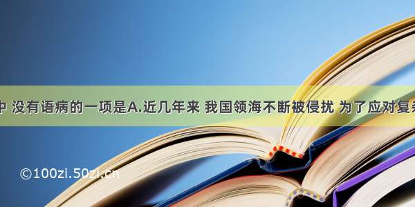 下列句子中 没有语病的一项是A.近几年来 我国领海不断被侵扰 为了应对复杂多变的海