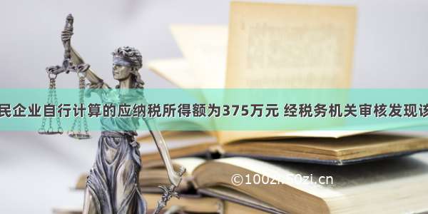 某居民企业自行计算的应纳税所得额为375万元 经税务机关审核发现该企业