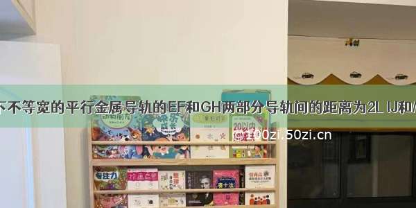 如图所示 上下不等宽的平行金属导轨的EF和GH两部分导轨间的距离为2L IJ和MN两部分导