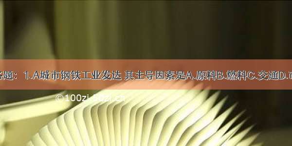 读图 回答各题：1.A城市钢铁工业发达 其主导因素是A.原料B.燃料C.交通D.市场2.有关