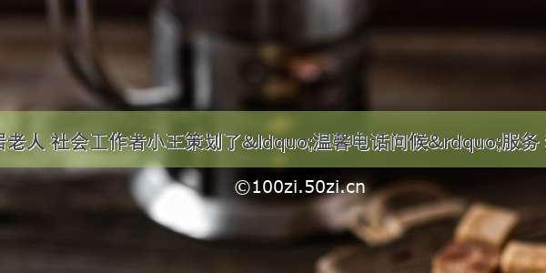 针对社区10位独居老人 社会工作者小王策划了&ldquo;温馨电话问候&rdquo;服务 动员社区居民以志