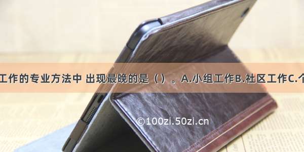 以下社会工作的专业方法中 出现最晚的是（　　）。A.小组工作B.社区工作C.个案工作D.