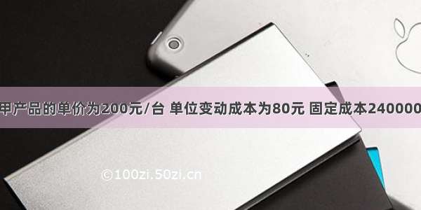 某企业销售甲产品的单价为200元/台 单位变动成本为80元 固定成本240000元 甲产品盈