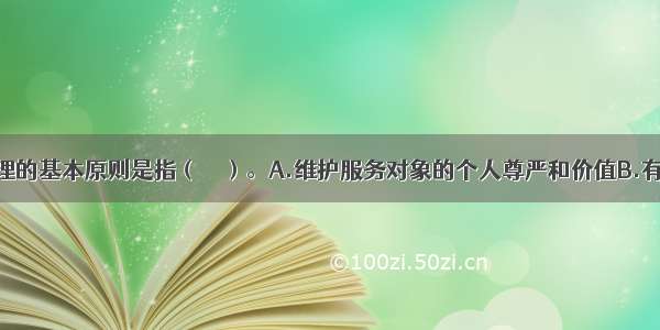 社会工作伦理的基本原则是指（　　）。A.维护服务对象的个人尊严和价值B.有效保护服务