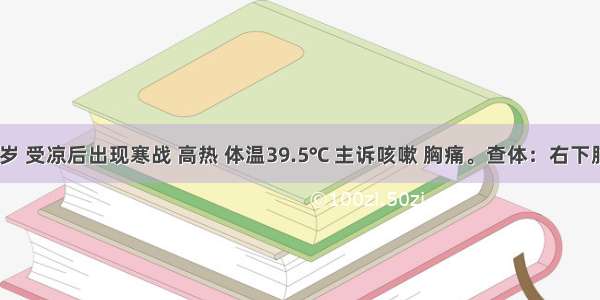 男性 23岁 受凉后出现寒战 高热 体温39.5℃ 主诉咳嗽 胸痛。查体：右下肺叩诊浊