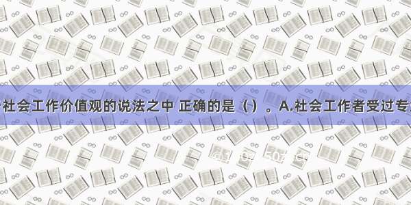 下列关于社会工作价值观的说法之中 正确的是（　　）。A.社会工作者受过专业训练 知