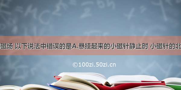 关于磁体和磁场 以下说法中错误的是A.悬挂起来的小磁针静止时 小磁针的北极指向地理