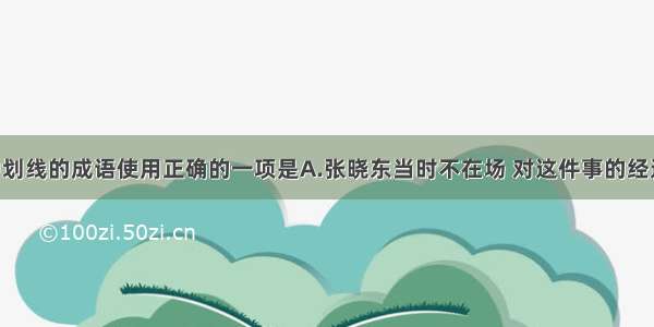 下列句子中划线的成语使用正确的一项是A.张晓东当时不在场 对这件事的经过一窍不通 