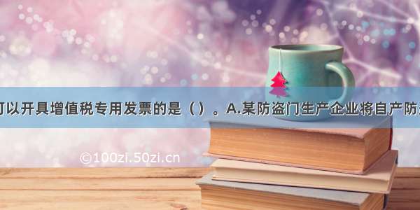 以下情况可以开具增值税专用发票的是（　　）。A.某防盗门生产企业将自产防盗门用于集