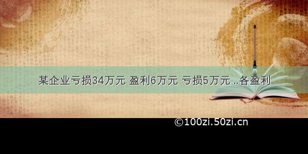 某企业亏损34万元 盈利6万元 亏损5万元 ..各盈利