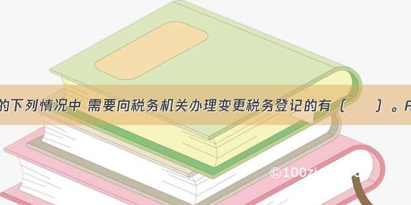 纳税人发生的下列情况中 需要向税务机关办理变更税务登记的有（　　）。A.纳税人法人