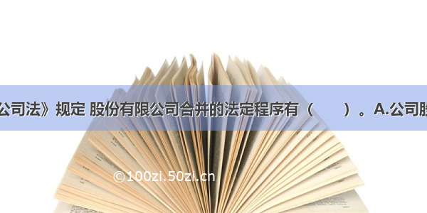 根据我国《公司法》规定 股份有限公司合并的法定程序有（　　）。A.公司股东大会作出