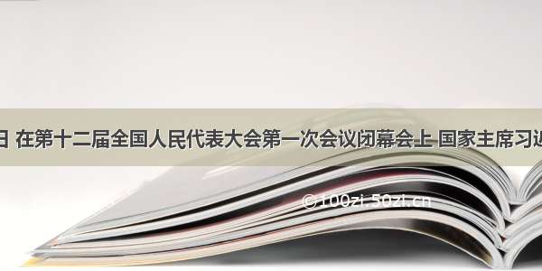 3月17日 在第十二届全国人民代表大会第一次会议闭幕会上 国家主席习近平发表