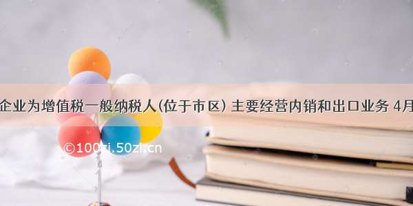 某生产企业为增值税一般纳税人(位于市区) 主要经营内销和出口业务 4月实际缴