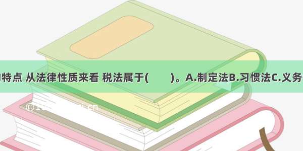 关于税法的特点 从法律性质来看 税法属于(　　)。A.制定法B.习惯法C.义务性法规D.授