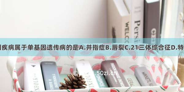 单选题下列疾病属于单基因遗传病的是A.并指症B.唇裂C.21三体综合征D.特纳氏综合征