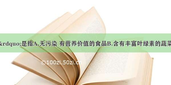 “绿色食品”是指A.无污染 有营养价值的食品B.含有丰富叶绿素的蔬菜类食品C.贴有绿色