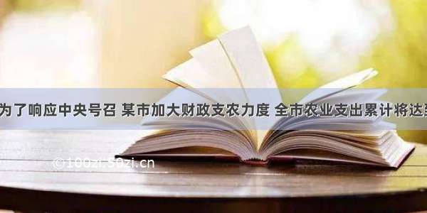 单选题为了响应中央号召 某市加大财政支农力度 全市农业支出累计将达到530&