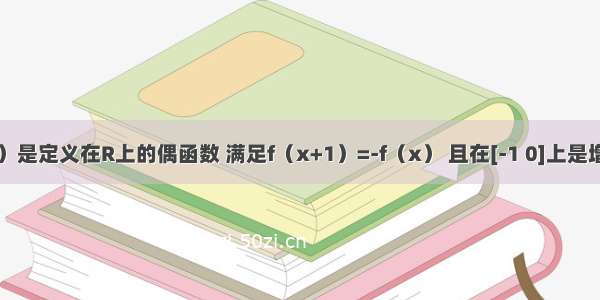 设y=f（x）是定义在R上的偶函数 满足f（x+1）=-f（x） 且在[-1 0]上是增函数 给出