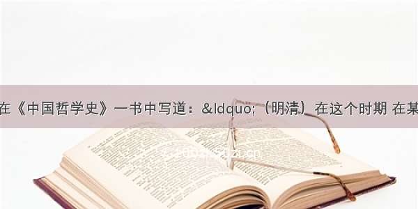 单选题冯友兰在《中国哲学史》一书中写道：“（明清）在这个时期 在某些方面 中国的