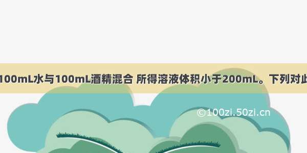 单选题将100mL水与100mL酒精混合 所得溶液体积小于200mL。下列对此现象的解