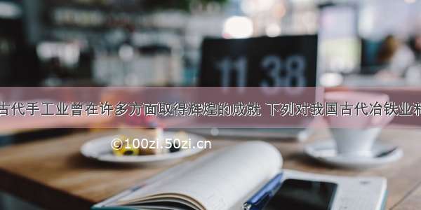 单选题中国古代手工业曾在许多方面取得辉煌的成就 下列对我国古代冶铁业和陶瓷业的表