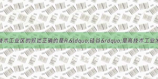 有关&ldquo;硅谷&rdquo;高技术工业区的叙述正确的是A.&ldquo;硅谷&rdquo;是高技术工业发展的先驱和典范B.&ldquo;