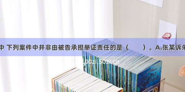 在民事诉讼中 下列案件中并非由被告承担举证责任的是（　　）。A.张某诉朱某饲养的狼