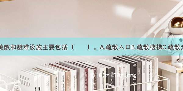 建筑的安全疏散和避难设施主要包括（　　）。A.疏散入口B.疏散楼梯C.疏散走道D.避难走