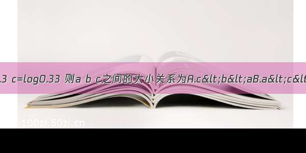 已知a=0.61.2 b=20.3 c=log0.33 则a b c之间的大小关系为A.c<b<aB.a<c<bC.c<a<bD