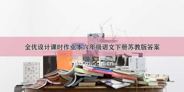 全优设计课时作业本六年级语文下册苏教版答案