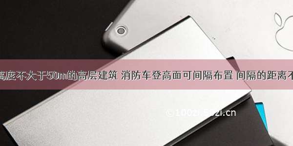 对于建筑高度不大于50m的高层建筑 消防车登高面可间隔布置 间隔的距离不得大于（　