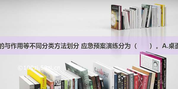 根据演练目的与作用等不同分类方法划分 应急预案演练分为（　　）。A.桌面演练B.实战