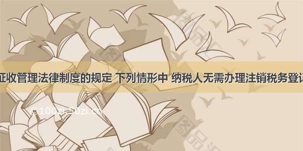 根据税收征收管理法律制度的规定 下列情形中 纳税人无需办理注销税务登记的是（　　