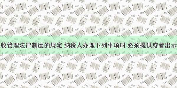 根据税收征收管理法律制度的规定 纳税人办理下列事项时 必须提供或者出示税务登记证