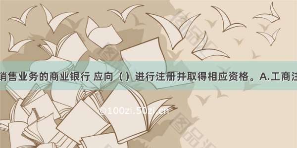 从事基金销售业务的商业银行 应向（　　）进行注册并取得相应资格。A.工商注册登记所