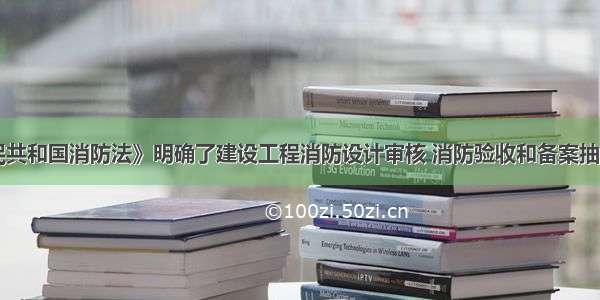 《中华人民共和国消防法》明确了建设工程消防设计审核 消防验收和备案抽查制度 规定