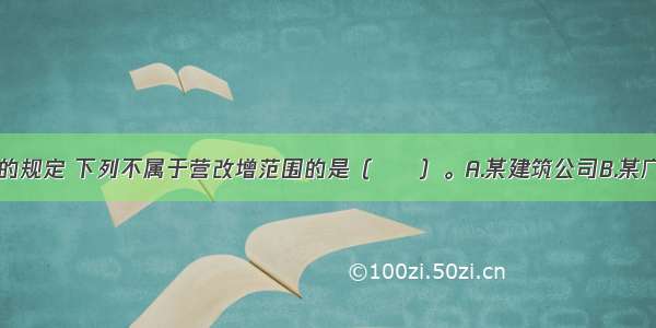 根据营改增的规定 下列不属于营改增范围的是（　　）。A.某建筑公司B.某广告公司C.某