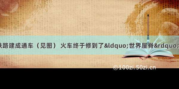 7月1日 青藏铁路建成通车（见图） 火车终于修到了“世界屋脊” 那么青藏铁路