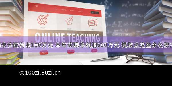 某企业年初未分配利润100万元 本年实现净利润500万元 提取法定盈余公积75万元 提取