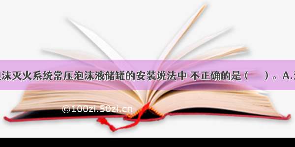 下列关于泡沫灭火系统常压泡沫液储罐的安装说法中 不正确的是（　　）。A.泡沫液管道