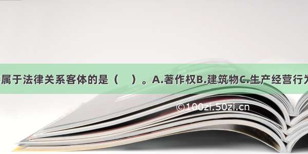 下列项目中 不属于法律关系客体的是（　）。A.著作权B.建筑物C.生产经营行为D.阳光ABCD