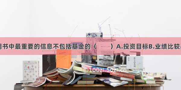 基金招募说明书中最重要的信息不包括基金的（　　）A.投资目标B.业绩比较基准C.风险收