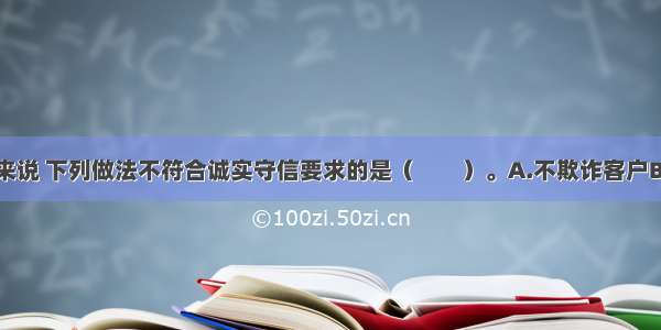 对从业人员来说 下列做法不符合诚实守信要求的是（　　）。A.不欺诈客户B.坚持诚信的