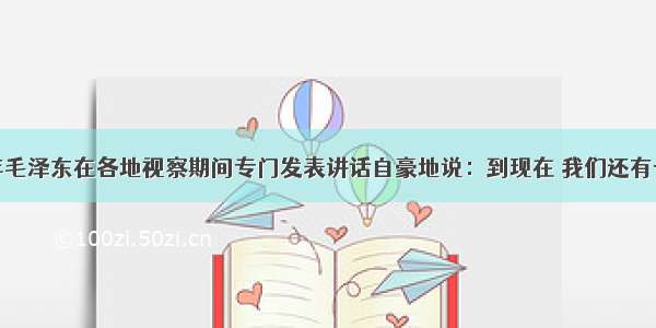 “1958年毛泽东在各地视察期间专门发表讲话自豪地说：到现在 我们还有一些同志不愿意