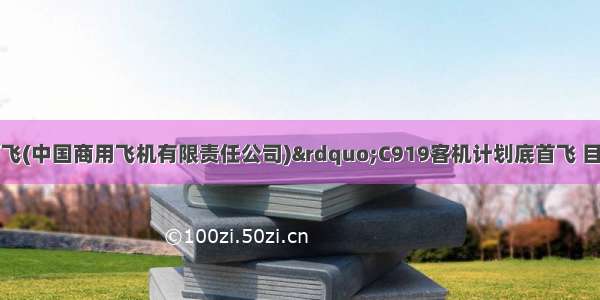 “中国商飞(中国商用飞机有限责任公司)”C919客机计划底首飞 目前正在进行动力