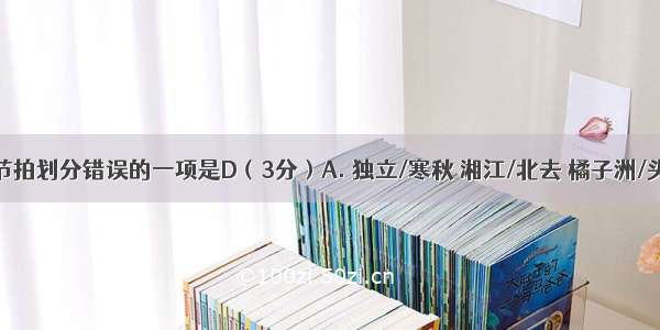 下列诗句节拍划分错误的一项是D（3分）A. 独立/寒秋 湘江/北去 橘子洲/头B. 当/灰