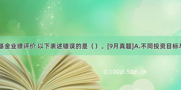 关于基金业绩评价 以下表述错误的是（　　）。[9月真题]A.不同投资目标与范围