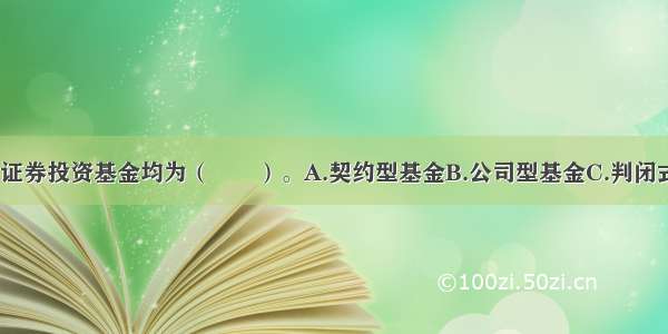 目前 我国的证券投资基金均为（　　）。A.契约型基金B.公司型基金C.判闭式基金D.开放