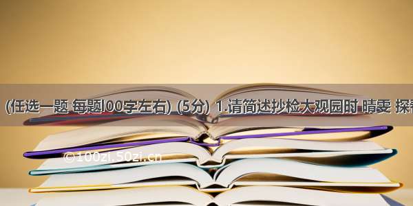 简答题。(任选一题 每题l00字左右) (5分) 1.请简述抄检大观园时 晴雯 探春各有哪